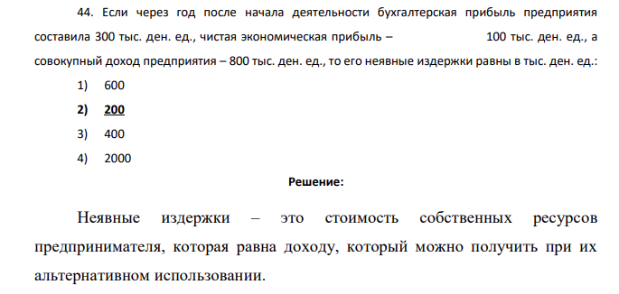 Если через год после начала деятельности бухгалтерская прибыль предприятия составила 300 тыс. ден. ед., чистая экономическая прибыль – 100 тыс. ден. ед., а совокупный доход предприятия – 800 тыс. ден. ед., то его неявные издержки равны в тыс. ден. ед.: 1) 600 2) 200 3) 400 4) 2000