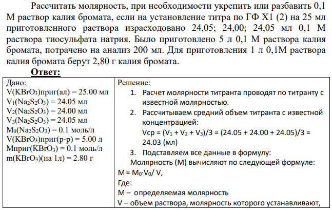 Рассчитать молярность, при необходимости укрепить или разбавить 0,1 М раствор калия бромата, если на установление титра по ГФ Х1 (2) на 25 мл приготовленного раствора израсходовано 24,05; 24,00; 24,05 мл 0,1 М раствора тиосульфата натрия. Было приготовлено 5 л 0,1 М раствора калия бромата, потрачено на анализ 200 мл.