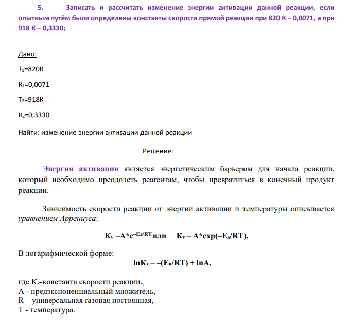 Записать и рассчитать изменение энергии активации данной реакции, если опытным путём были определены константы скорости прямой реакции при 820 К – 0,0071, а при 918 К – 0,3330; Дано: Т1=820К К1=0,0071 Т2=918К К2=0,3330 Найти: изменение энергии активации данной реакции