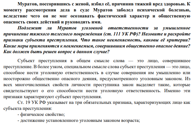 Муратов, поссорившись с женой, избил её, причинив тяжкий вред здоровью. К моменту рассмотрения дела в суде Муратов заболел психической болезнью, вследствие чего он не мог осознавать фактический характер и общественную опасность своих действий и руководить ими.