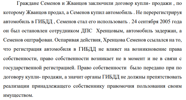 Граждане Семенов и Жванцов заключили договор купли- продажи , по которому Жванцов продал, а Семенов купил автомобиль . Не перерегистрируя автомобиль в ГИБДД , Семенов стал его использовать .