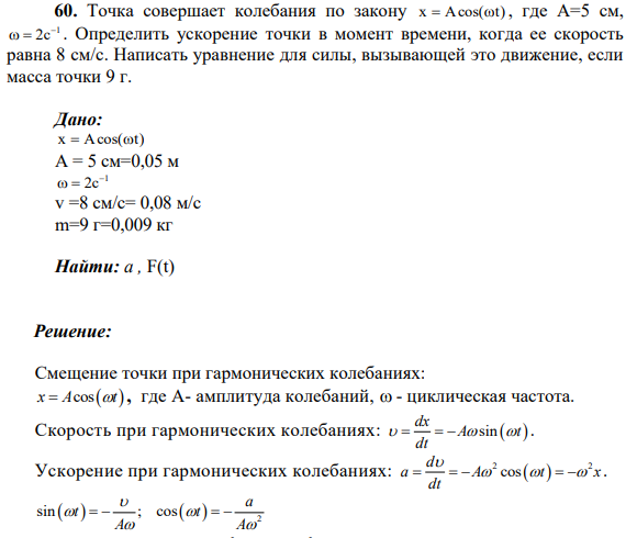 60. Точка совершает колебания по закону x Acos(t) , где А=5 см, 1 2c . Определить ускорение точки в момент времени, когда ее скорость равна 8 см/с. Написать уравнение для силы, вызывающей это движение, если масса точки 9 г.