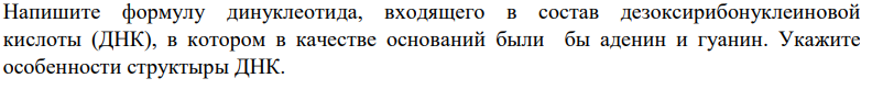 Напишите формулу динуклеотида, входящего в состав дезоксирибонуклеиновой кислоты (ДНК), в котором в качестве оснований были бы аденин и гуанин. Укажите особенности структыры ДНК.