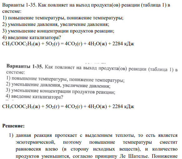 Варианты 1-35. Как повлияет на выход продукта(ов) реакции (таблица 1) в системе: 1) повышение температуры, понижение температуры; 2) уменьшение давления, увеличение давления; 3) уменьшение концентрации продуктов реакции; 4) введение катализатора? СН3СООС2Н5(ж) + 5О2(г) = 4СО2(г) + 4Н2О(ж) + 2284 кДж