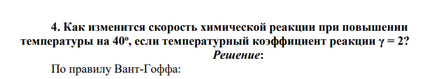 Как изменится скорость химической реакции при повышении температуры на 40о , если температурный коэффициент реакции γ = 2?