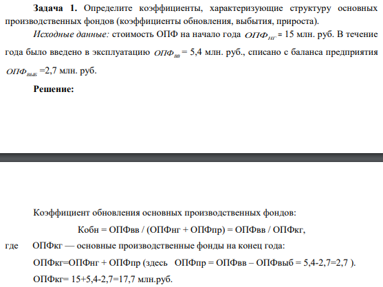 Задача 1. Определите коэффициенты, характеризующие структуру основных производственных фондов (коэффициенты обновления, выбытия, прироста). Исходные данные: стоимость ОПФ на начало года ОПФНГ = 15 млн. руб.