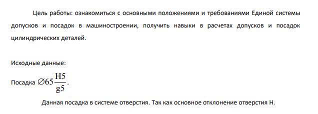 Ознакомиться с основными положениями и требованиями Единой системы допусков и посадок в машиностроении, получить навыки в расчетах допусков и посадок цилиндрических деталей. Исходные данные: Посадка Н5 65 g5 .