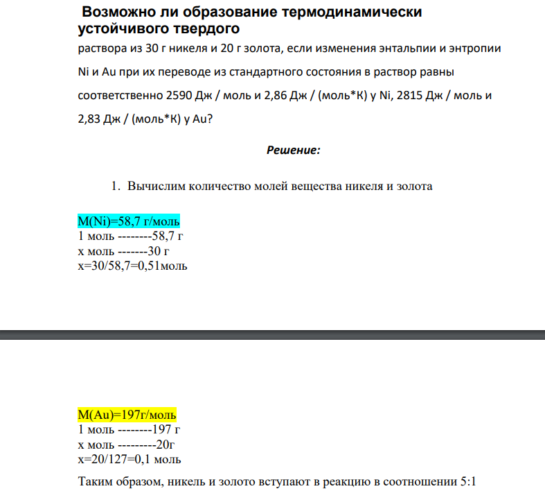 Возможно ли образование термодинамически устойчивого твердого раствора из 30 г никеля и 20 г золота, если изменения энтальпии и энтропии Ni и Au при их переводе из стандартного состояния в раствор равны соответственно 2590 Дж / моль и 2,86 Дж / (моль*К) у Ni, 2815 Дж / моль и 2,83 Дж / (моль*К) у Au?