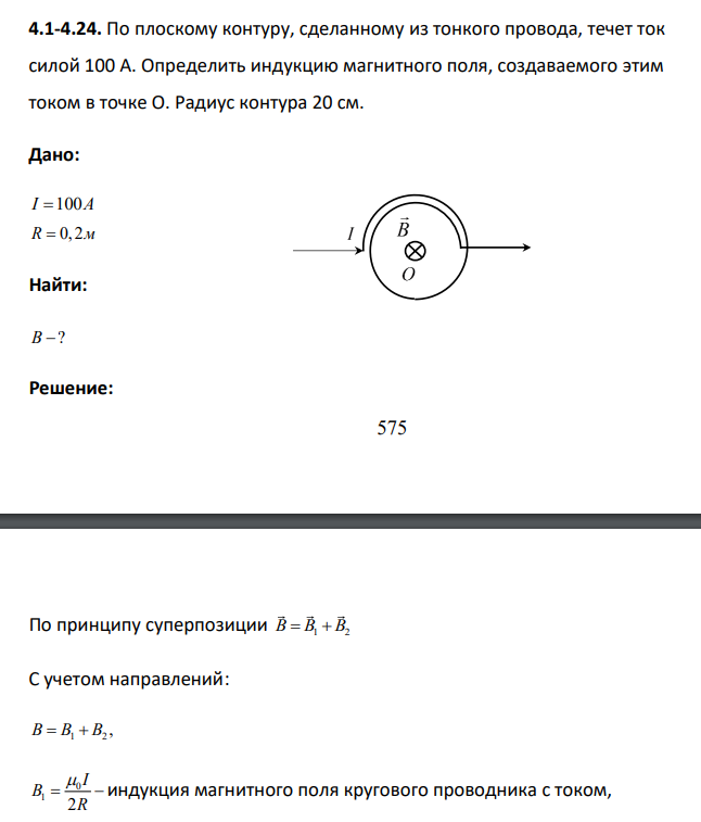 По плоскому контуру, сделанному из тонкого провода, течет ток силой 100 А. Определить индукцию магнитного поля, создаваемого этим током в точке О. Радиус контура 20 см. Дано: I A 100 R 0, 2м Найти: B ?