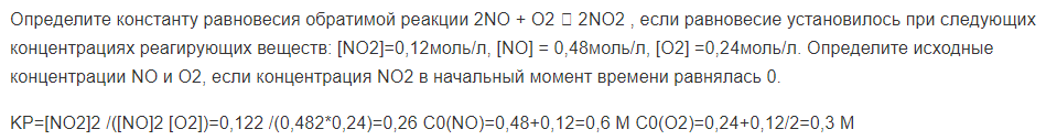 Определите константу равновесия обратимой реакции 2NO + O2  2NO2 , если равновесие установилось при следующих концентрациях реагирующих веществ: [NO2]=0,12моль/л, [NO] = 0,48моль/л, [О2] =0,24моль/л. Определите исходные концентрации NO и О2, если концентрация NO2 в начальный момент времени равнялась 0