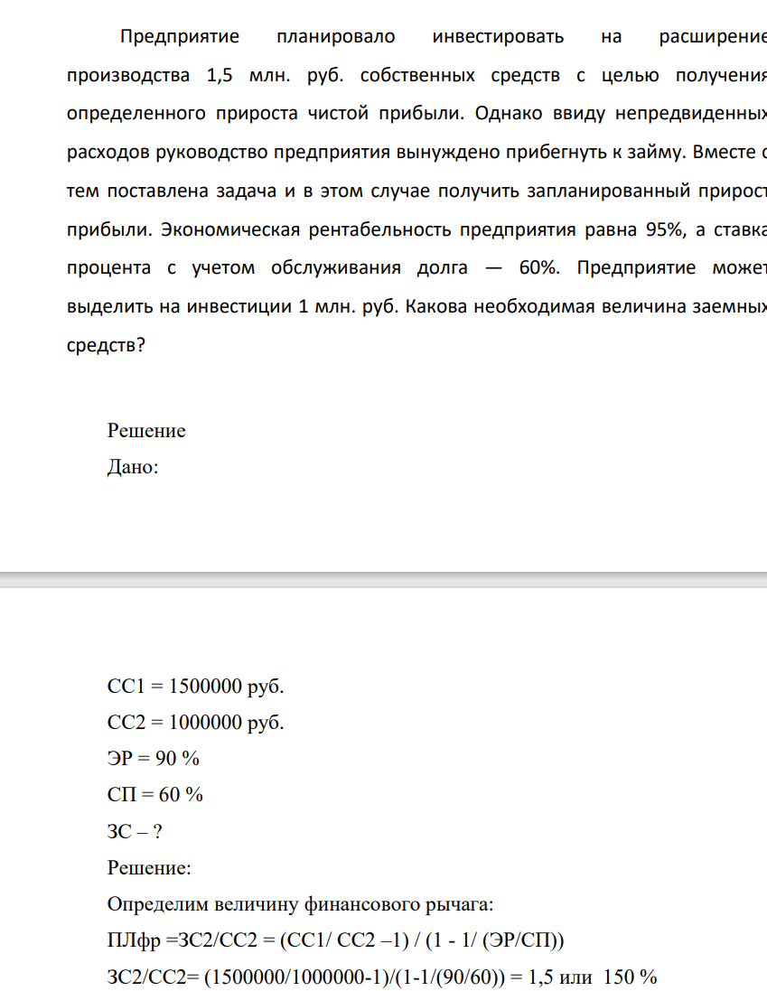 Предприятиее планировало инвестировать на расширение производства 1,5 млн. руб. собственных средств с целью получения определенного прироста чистой прибыли. Однако ввиду непредвиденных расходов руководство предприятия вынуждено прибегнуть к займу. Вместе с тем поставлена задача и в этом случае получить запланированный прирост прибыли. Экономическая рентабельность предприятия равна 95%, а ставка процента с учетом обслуживания долга — 60%.