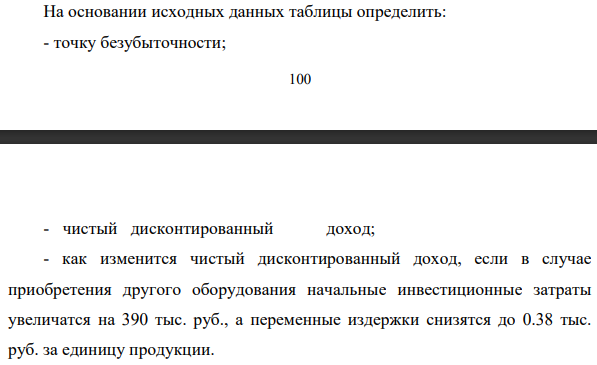 На основании исходных данных таблицы определить: - точку безубыточности; - чистый дисконтированный доход; - как изменится чистый дисконтированный доход, если в случае приобретения другого оборудования начальные инвестиционные затраты увеличатся на 390 тыс. руб.