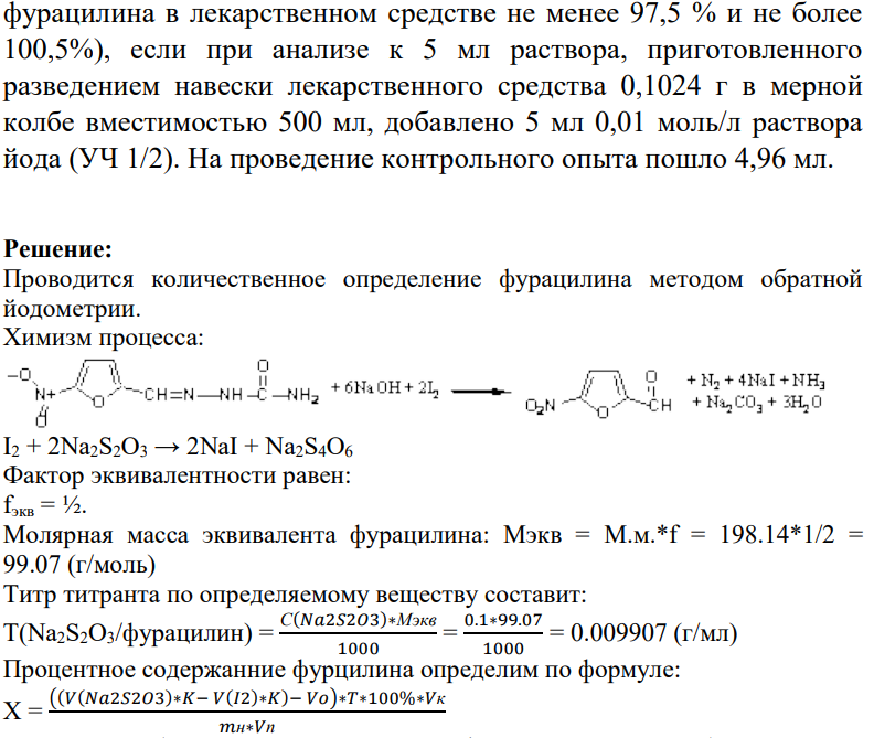 Рассчитайте интервал объемов 0,1 моль/л раствора натрия тиосульфата с К=1,0035, который будет обеспечивать качество фурацилина (М.м. 198,14) по количественному определению при навеске 0,1006 г с учетом требований ГФ Х (должно быть 445 фурацилина в лекарственном средстве не менее 97,5 % и не более 100,5%), если при анализе к 5 мл раствора, приготовленного разведением навески лекарственного средства 0,1024 г в мерной колбе вместимостью 500 мл, добавлено 5 мл 0,01 моль/л раствора йода (УЧ 1/2). На проведение контрольного опыта пошло 4,96 мл.