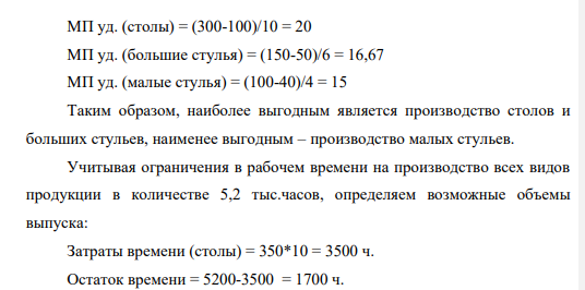 Компания «Прекрасная мебель» производит и реализует обеденные столы в комплекте с шестью стульями. В комплект входят два больших стула (для торцов стола) и четыре небольших стула. Менеджеры компании рассматривают вопрос о передаче стороннему субподрядчику некоторых элементов гарнитура. Данные о производстве приведены в таблице. Столы Большие стулья Малые стулья Материалы на 1 изделие, у.е. 100 50 40 Время на изготовление 1 изделия, ч 10 6 4 Цена реализации, у.е. 300 150 100 Накладные затраты на 1 час работы, у.е. 2 2 2