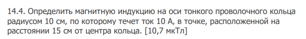 Определить магнитную индукцию на оси тонкого проволочного кольца радиусом 10 см, по которому течет ток 10 А, в точке, расположенной на расстоянии 15 см от центра кольца. [10,7 мкТл]