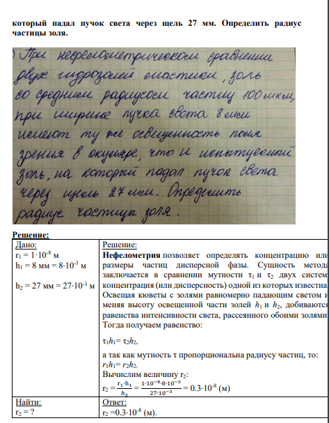 Задание № 5 При нефелометрическом сравнении двух гидрозолей мастики, золь со средним радиусом частиц 100 мкм, приширине пучка света 8 мм имеют ту же освещенность поля зрения в окуляре, что и испытуемый золь, на который падал пучок света через щель 27 мм. Определить радиус частицы золя