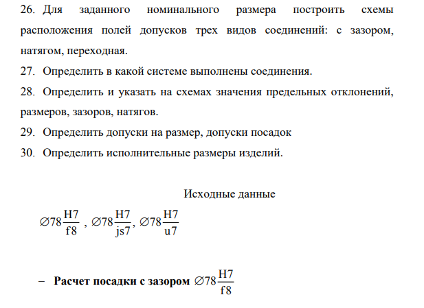 Для заданного номинального размера построить схемы расположения полей допусков трех видов соединений: с зазором, натягом, переходная. 27. Определить в какой системе выполнены соединения. Исходные данные H7 78 f8 , H7 78 js7 , H7 78 u7 Расчет посадки с зазором H7 78 f8