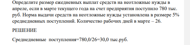 Определите размер ежедневных выплат средств на неотложные нужды в апреле, если в марте текущего года на счет предприятия поступило 780 тыс. руб. Норма выдачи средств на неотложные нужды установлена в размере 5% среднедневных поступлений. Количество рабочих дней в марте – 26.