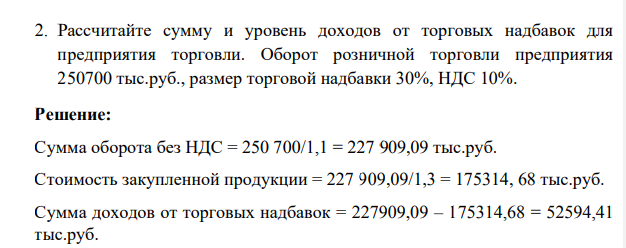 Рассчитайте сумму и уровень доходов от торговых надбавок для предприятия торговли. Оборот розничной торговли предприятия 250700 тыс.руб., размер торговой надбавки 30%, НДС 10%.