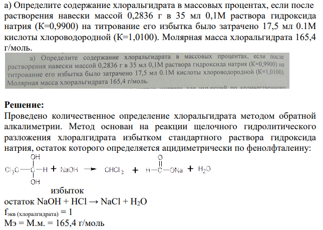 а Определите содержание хлоральгидрата в массовых процентах, если после растворения навески массой 0,2836 г в 35 мл 0,1М раствора гидроксида натрия (К=0,9900) на титрование его избытка было затрачено 17,5 мл 0.1М кислоты хлороводородной (К=1,0100). Молярная масса хлоральгидрата 165,4 г/моль.