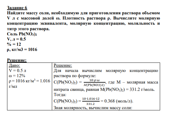 Задание 6 Найдите массу соли, необходимую для приготовления раствора объемом V л с массовой долей ω. Плотность раствора ρ. Вычислите молярную концентрацию эквивалента, молярную концентрацию, моляльность и титр этого раствора. Соль Pb(NO3)2 V, л = 0.5 % = 12 ρ, кг/м3 = 1016