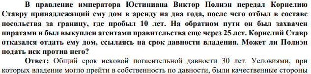 В правление императора Юстиниана Виктор Полиэн передал Корнелию Ставру принадлежащий ему дом в аренду на два года, после чего отбыл в составе посольства за границу, где пробыл 10 лет. На обратном пути он был захвачен пиратами и был выкуплен агентами правительства еще через 25 лет. Корнелий Ставр отказался отдать ему дом, ссылаясь на срок давности владения. Может ли Полиэн подать иск против него?