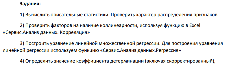 1) Вычислить описательные статистики. Проверить характер распределения признаков. 2) Проверить факторов на наличие коллинеарности, используя функцию в Excel «Сервис.Анализ данных. Корреляция» 3) Построить уравнение линейной множественной регрессии. Для построения уравнения линейной регрессии используем функцию «Сервис.Анализ данных.Регрессия» 4) Определить значение коэффициента детерминации (включая скорректированный),