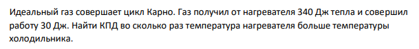 Идеальный газ совершает цикл Карно. Газ получил от нагревателя 340 Дж тепла и совершил работу 30 Дж. Найти КПД во сколько раз температура нагревателя больше температуры холодильника.