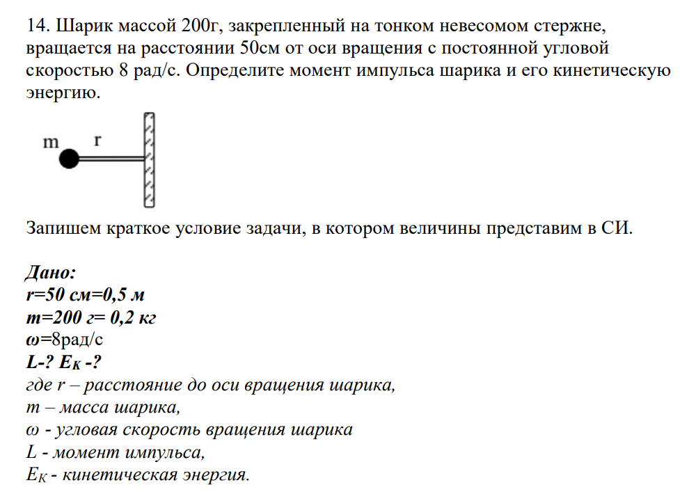 Шарик массой 200г, закрепленный на тонком невесомом стержне, вращается на расстоянии 50см от оси вращения с постоянной угловой скоростью 8 рад/с. Определите момент импульса шарика и его кинетическую энергию.