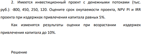 Имеется инвестиционный проект с денежными потоками (тыс. руб.): -800, 450, 250, 120. Оцените срок окупаемости проекта, NPV PI и IRR проекта при издержках привлечения капитала равных 5%.