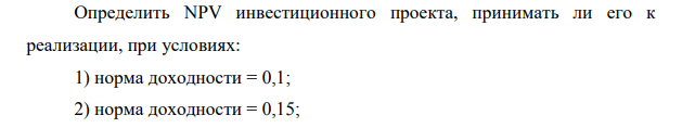 Определить NPV инвестиционного проекта, принимать ли его к реализации, при условиях: 1) норма доходности = 0,1; 2) норма доходности = 0,15; 3) норма доходности = 0,2.