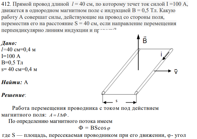Прямой провод длиной l = 40 см, по которому течет ток силой I =100 А, движется в однородном магнитном поле с индукцией B = 0,5 Тл. Какую работу А совершат силы, действующие на провод со стороны поля, переместив его на расстояние S = 40 см, если направление перемещения перпендикулярно линиям индукции и проводу?