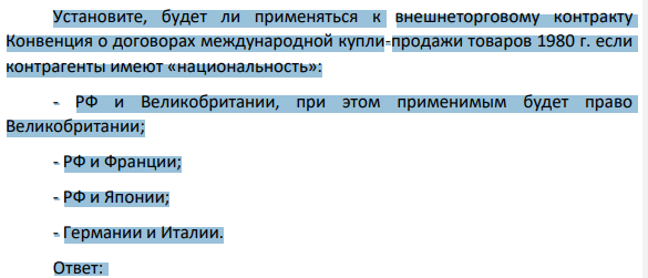 Установите, будет ли применяться к внешнеторговому контракту Конвенция о договорах международной купли-продажи товаров 1980 г. если контрагенты имеют «национальность»: - РФ и Великобритании, при этом применимым будет право Великобритании; - РФ и Франции; - РФ и Японии; - Германии и Италии. (Решение → 1091) 