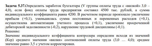 Определить заработок бухгалтера (V группы оплаты труда с «вилкой» 3,0 – 4,0), если фонд оплаты труда предприятия составил 4500 тыс. рублей, а сумма индивидуального коэффициента равна 4200. В расчетном периоде произошло увеличение прибыли (+0,1), уменьшилась сумма постоянных и переменных расходов (+0,1), осуществлена автоматизация учетного процесса (+0,1), увеличение просроченной дебиторской задолженности (-0,2), нарушение трудовой дисциплины (-0,1).