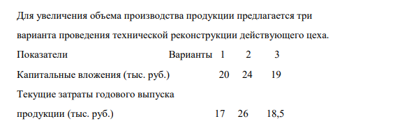 Для увеличения объема производства продукции предлагается три варианта проведения технической реконструкции действующего цеха. Показатели Варианты 1 2 3 Капитальные вложения (тыс. руб.) 20 24 19