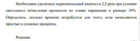Необходимо увеличить первоначальный капитал в 2,5 раза при условии ежегодного начисления процентов по ставке наращения в размере 10%. Определить, сколько времени потребуется для этого, если начисляются простые и сложные проценты.
