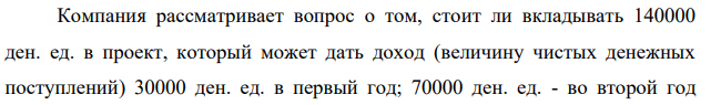 Компания рассматривает вопрос о том, стоит ли вкладывать 140000 ден. ед. в проект, который может дать доход (величину чистых денежных поступлений) 30000 ден. ед. в первый год; 70000 ден. ед. - во второй год 70000 ден. ед. - в третий год и 45000 ден. ед. – в четвертый.