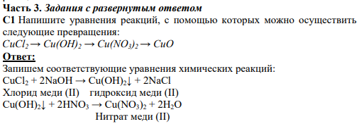 Часть 3. Задания с развернутым ответом С1 Напишите уравнения реакций, с помощью которых можно осуществить следующие превращения: CuCl2→ Cu(OH)2 → Cu(NO3)2→ CuО Ответ: Запишем соответствующие уравнения химических реакций: CuCl2 + 2NaOH → Cu(OH)2↓ + 2NaCl Хлорид меди (II) гидроксид меди (II) Cu(OH)2↓ + 2HNO3 → Cu(NO3)2 + 2H2O Нитрат меди (II)