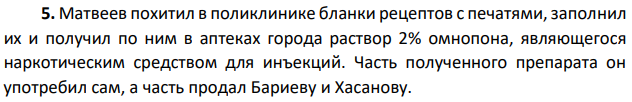 Матвеев похитил в поликлинике бланки рецептов с печатями, заполнил их и получил по ним в аптеках города раствор 2% омнопона, являющегося наркотическим средством для инъекций. Часть полученного препарата он употребил сам, а часть продал Бариеву и Хасанову. Решите вопрос об уголовной ответственности указанных лиц.