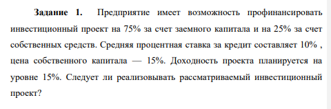 Предприятие имеет возможность профинансировать инвестиционный проект на 75% за счет заемного капитала и на 25% за счет собственных средств. Средняя процентная ставка за кредит составляет 10% , цена собственного капитала — 15%. Доходность проекта планируется на уровне 15%.