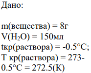Дано: m(вещества) = 8г V(H2O) = 150мл tкр(раствора) = -0.5°С; Т кр(раствора) = 273- 0.5°С = 272.5(К)