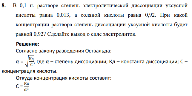 В 0,1 н. растворе степень электролитической диссоциации уксусной кислоты равна 0,013, а соляной кислоты равна 0,92. При какой концентрации раствора степень диссоциации уксусной кислоты будет равной 0,92? Сделайте вывод о силе электролитов.