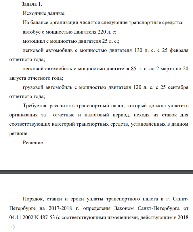 Исходные данные: На балансе организации числятся следующие транспортные средства: автобус с мощностью двигателя 220 л. с; мотоцикл с мощностью двигателя 25 л. с.; легковой автомобиль с мощностью двигателя 130 л. с. с 25 февраля отчетного года; легковой автомобиль с мощностью двигателя 85 л. с. со 2 марта по 20 августа отчетного года; грузовой автомобиль с мощностью двигателя 120 л. с. с 25 сентября отчетного года;