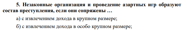 Незаконные организация и проведение азартных игр образуют состав преступления, если они сопряжены … а) с извлечением дохода в крупном размере; б) с извлечением дохода в особо крупном размере;