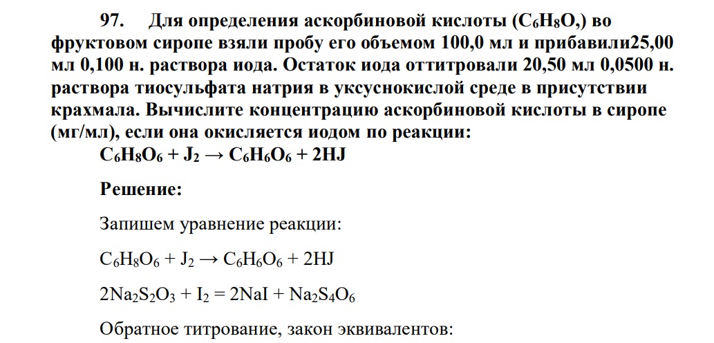 Для определения аскорбиновой кислоты (С6Н8О,) во фруктовом сиропе взяли пробу его объемом 100,0 мл и прибавили25,00 мл 0,100 н. раствора иода. Остаток иода оттитровали 20,50 мл 0,0500 н. раствора тиосульфата натрия в уксуснокислой среде в присутствии крахмала.