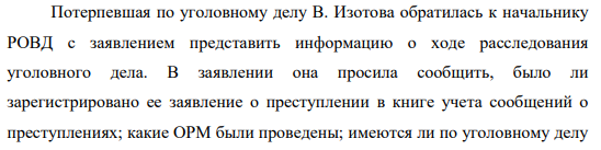 Потерпевшая по уголовному делу В. Изотова обратилась к начальнику РОВД с заявлением представить информацию о ходе расследования уголовного дела. В заявлении она просила сообщить, было ли зарегистрировано ее заявление о преступлении в книге учета сообщений о преступлениях; какие ОРМ были проведены; имеются ли по уголовному делу 782 свидетели.