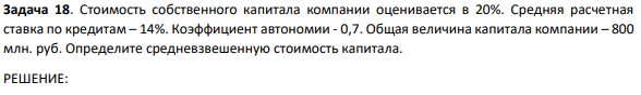 Стоимость собственного капитала компании оценивается в 20%. Средняя расчетная ставка по кредитам – 14%. Коэффициент автономии - 0,7. Общая величина капитала компании – 800 млн. руб. Определите средневзвешенную стоимость капитала.