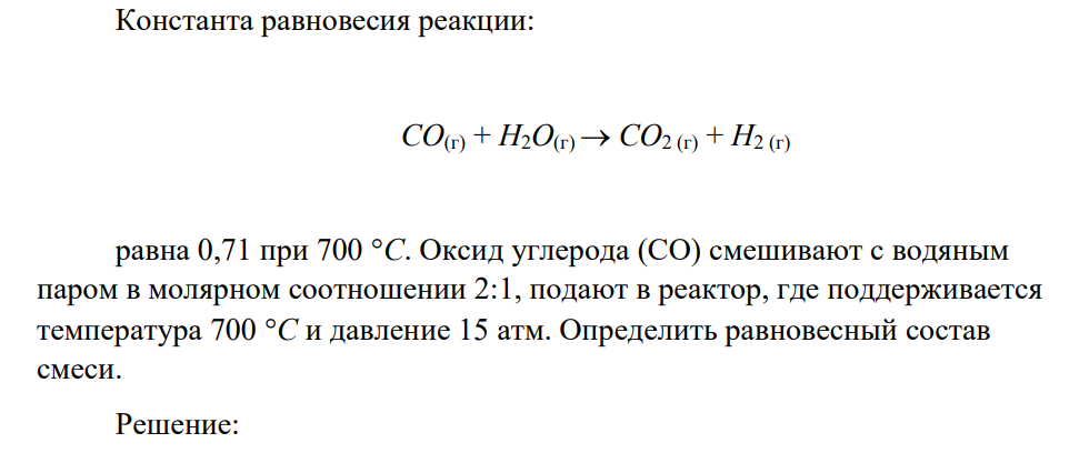 Константа равновесия реакции: CO(г) + H2O(г)  CO2 (г) + H2 (г) равна 0,71 при 700 С. Оксид углерода (CO) смешивают с водяным паром в молярном соотношении 2:1, подают в реактор, где поддерживается температура 700 С и давление 15 атм. Определить равновесный состав смеси.