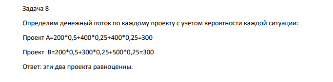 Задача 8 Определим денежный поток по каждому проекту с учетом вероятности каждой ситуации: Проект А=200*0,5+400*0,25+400*0,25=300 Проект В=200*0,5+300*0,25+500*0,25=300