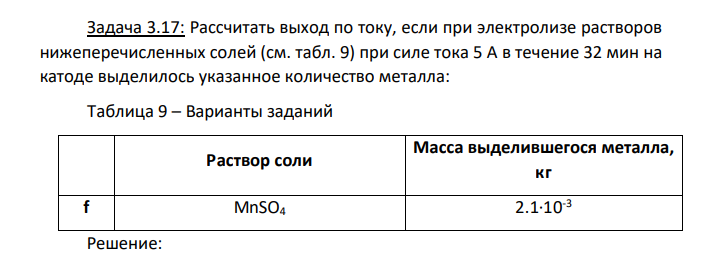 Рассчитать выход по току, если при электролизе растворов нижеперечисленных солей (см. табл. 9) при силе тока 5 А в течение 32 мин на катоде выделилось указанное количество металла